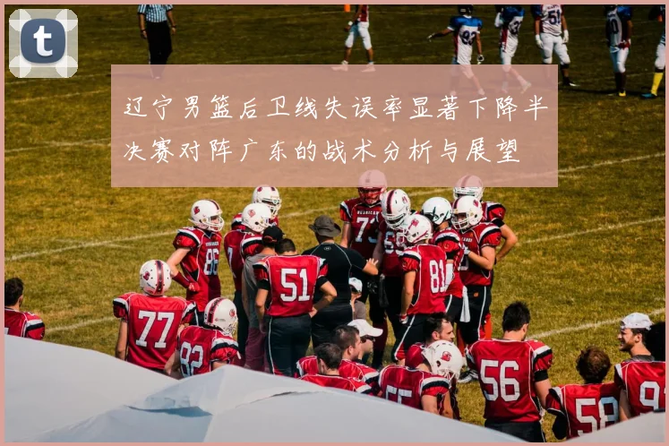 辽宁男篮后卫线失误率显著下降半决赛对阵广东的战术分析与展望