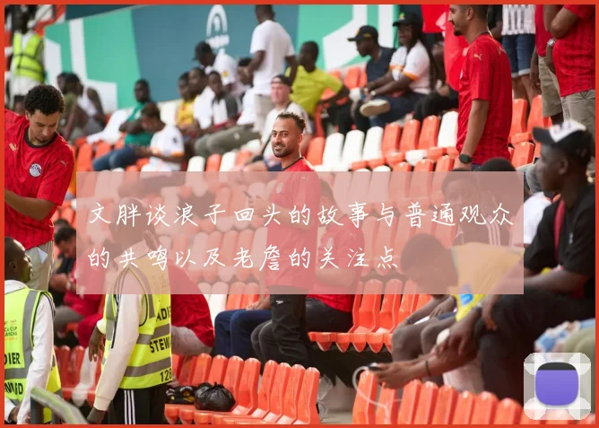 文胖谈浪子回头的故事与普通观众的共鸣以及老詹的关注点