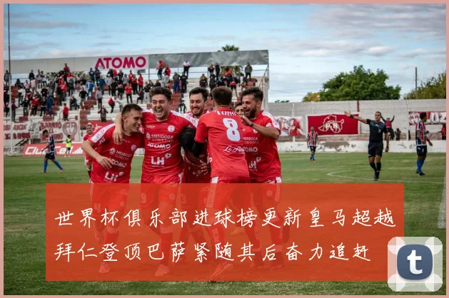 世界杯俱乐部进球榜更新皇马超越拜仁登顶巴萨紧随其后奋力追赶