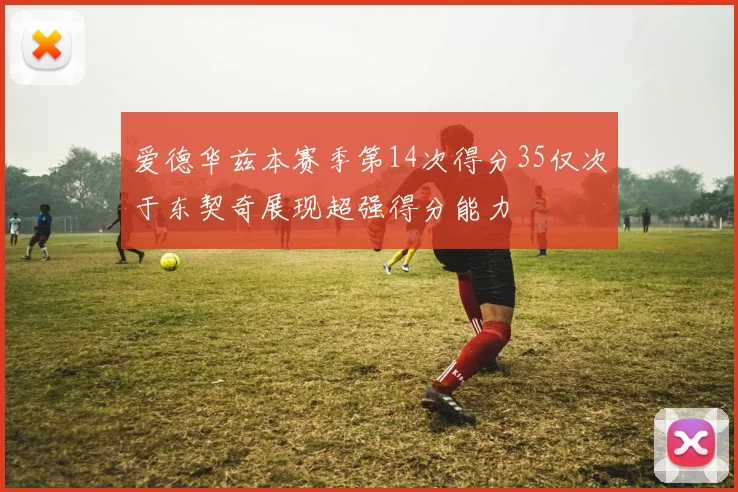 爱德华兹本赛季第14次得分35仅次于东契奇展现超强得分能力