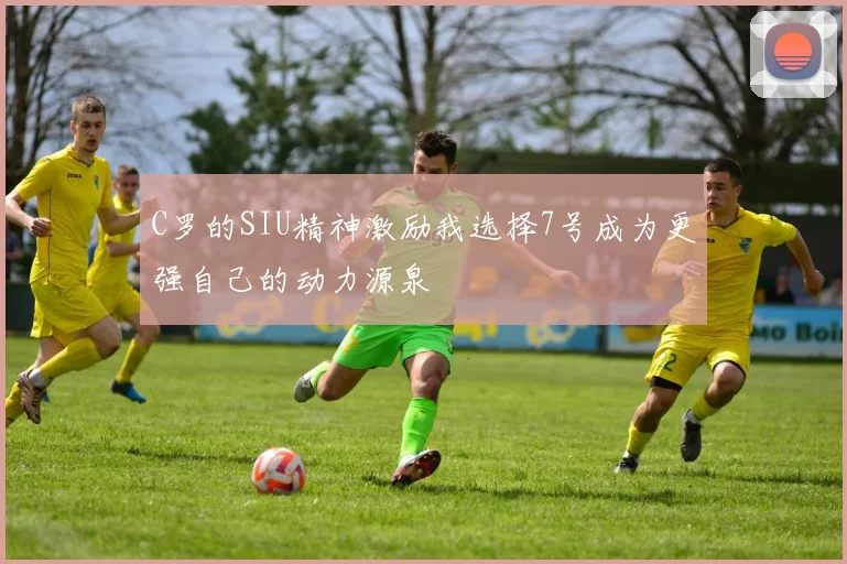 C罗的SIU精神激励我选择7号成为更强自己的动力源泉