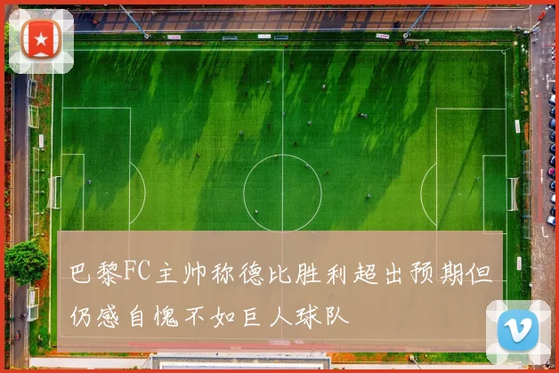巴黎FC主帅称德比胜利超出预期但仍感自愧不如巨人球队