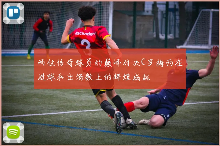 两位传奇球员的巅峰对决C罗梅西在进球和出场数上的辉煌成就