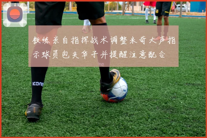 教练亲自指挥战术调整米奇大声指示球员包夹华子并提醒注意配合
