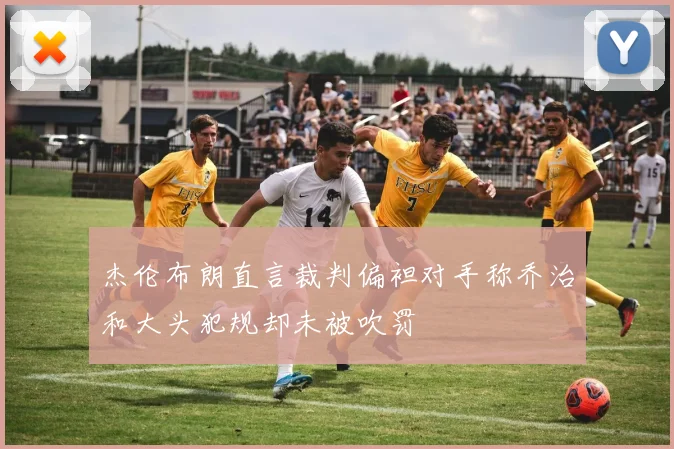 杰伦布朗直言裁判偏袒对手称乔治和大头犯规却未被吹罚