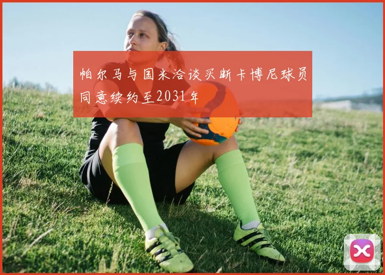 帕尔马与国米洽谈买断卡博尼球员同意续约至2031年
