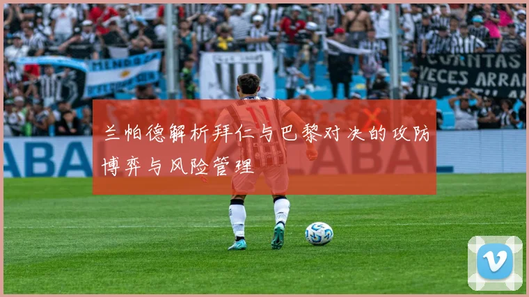 兰帕德解析拜仁与巴黎对决的攻防博弈与风险管理