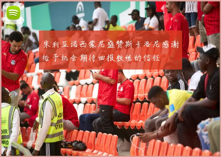 朱利亚诺西蒙尼盛赞斯卡洛尼感谢给予机会期待回报教练的信任