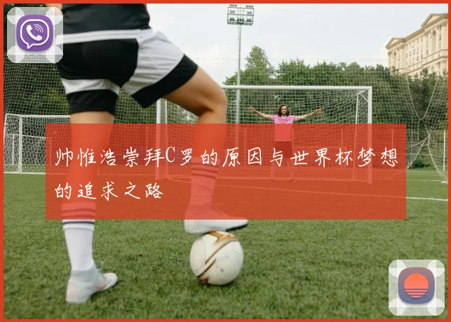 帅惟浩崇拜C罗的原因与世界杯梦想的追求之路
