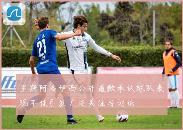 罗斯阿洛伊西公开道歉承认球队表现不佳引发广泛关注与讨论