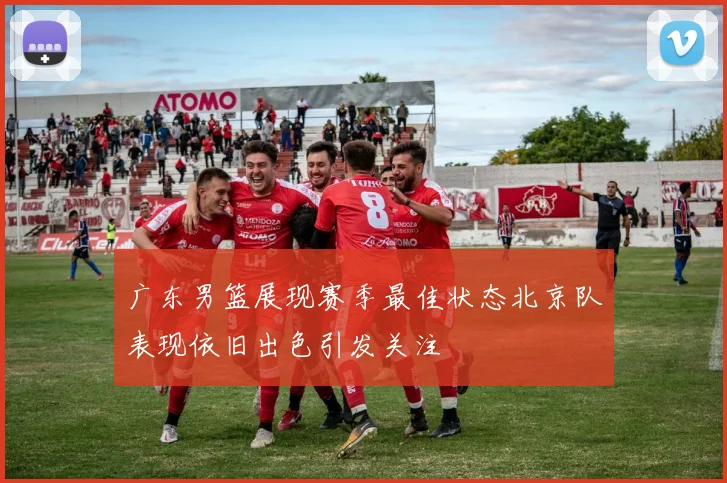 广东男篮展现赛季最佳状态北京队表现依旧出色引发关注