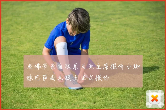 老佛爷亲自联系马竞主席报价小蜘蛛巴萨尚未提出正式报价