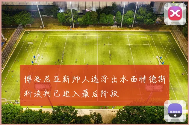 博洛尼亚新帅人选浮出水面特德斯科谈判已进入最后阶段