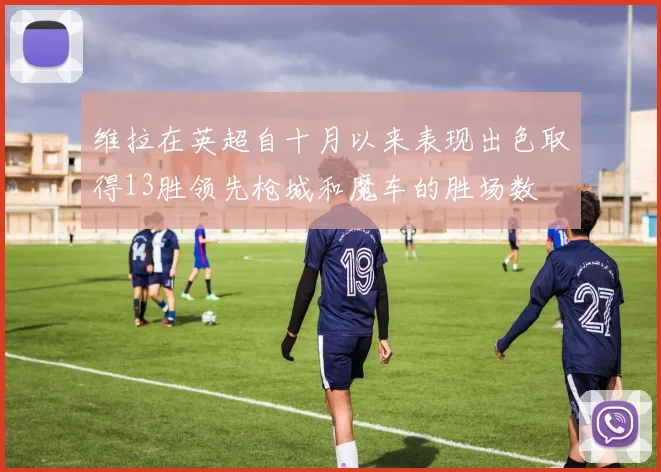 维拉在英超自十月以来表现出色取得13胜领先枪城和魔车的胜场数
