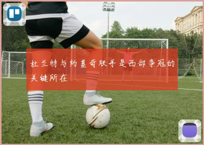 杜兰特与约基奇联手是西部争冠的关键所在