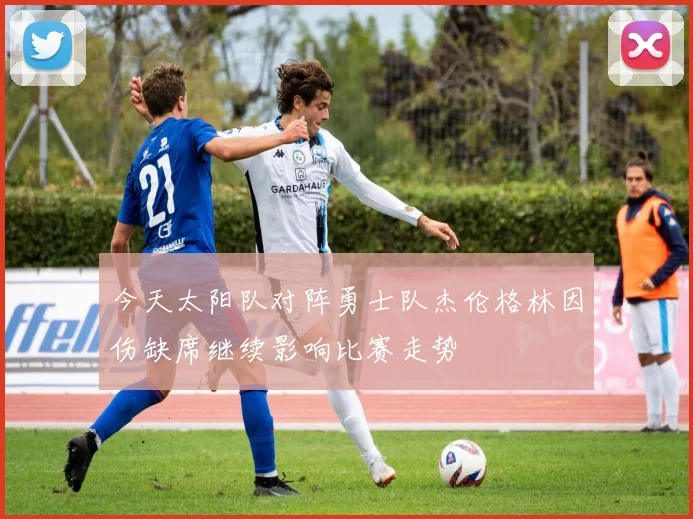 今天太阳队对阵勇士队杰伦格林因伤缺席继续影响比赛走势