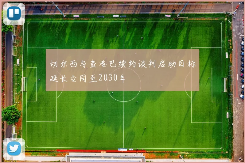 切尔西与查洛巴续约谈判启动目标延长合同至2030年