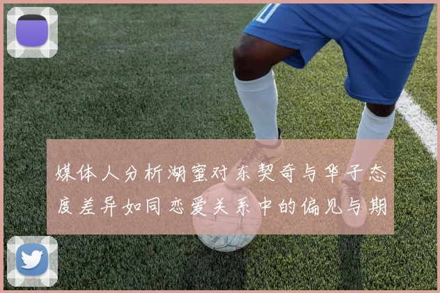 媒体人分析湖蜜对东契奇与华子态度差异如同恋爱关系中的偏见与期待
