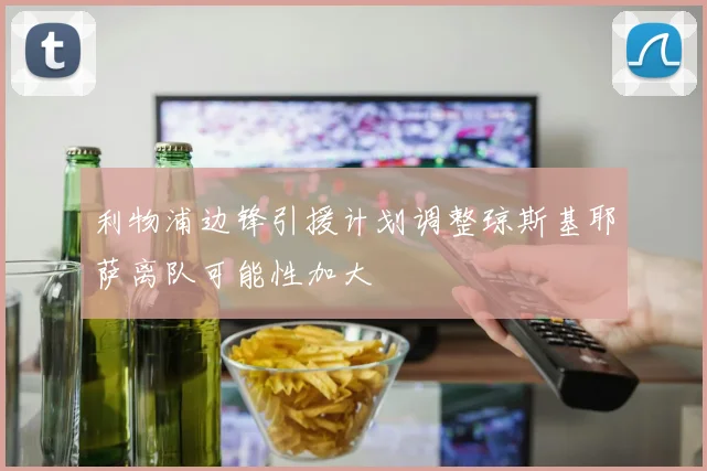 利物浦边锋引援计划调整琼斯基耶萨离队可能性加大