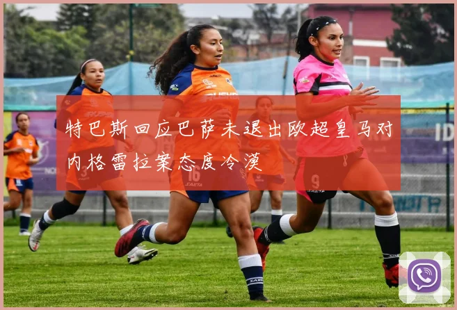 特巴斯回应巴萨未退出欧超皇马对内格雷拉案态度冷漠