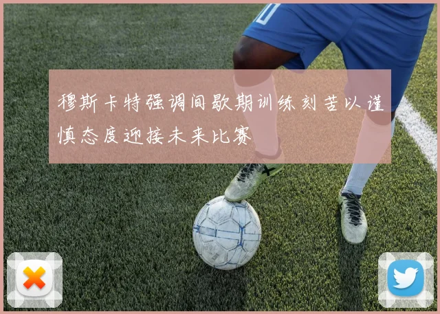 穆斯卡特强调间歇期训练刻苦以谨慎态度迎接未来比赛