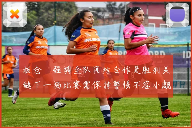 板仓滉强调全队团结合作是胜利关键下一场比赛需保持警惕不容小觑