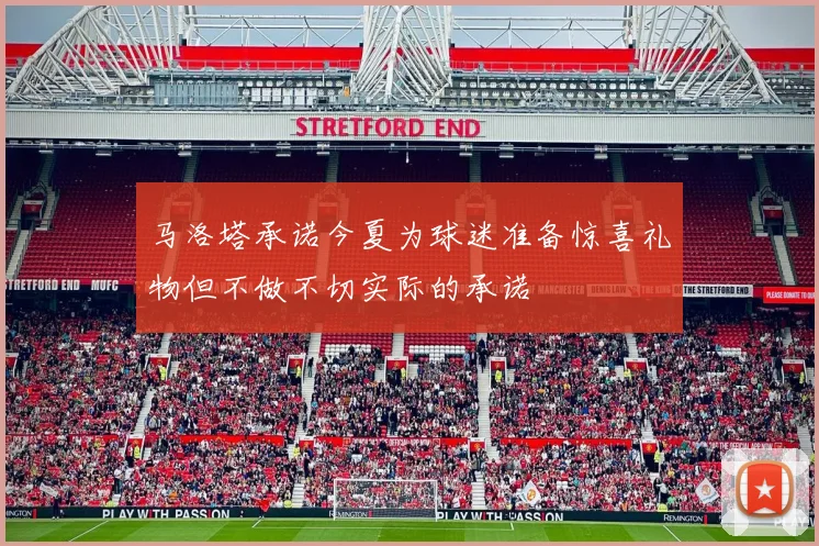 马洛塔承诺今夏为球迷准备惊喜礼物但不做不切实际的承诺