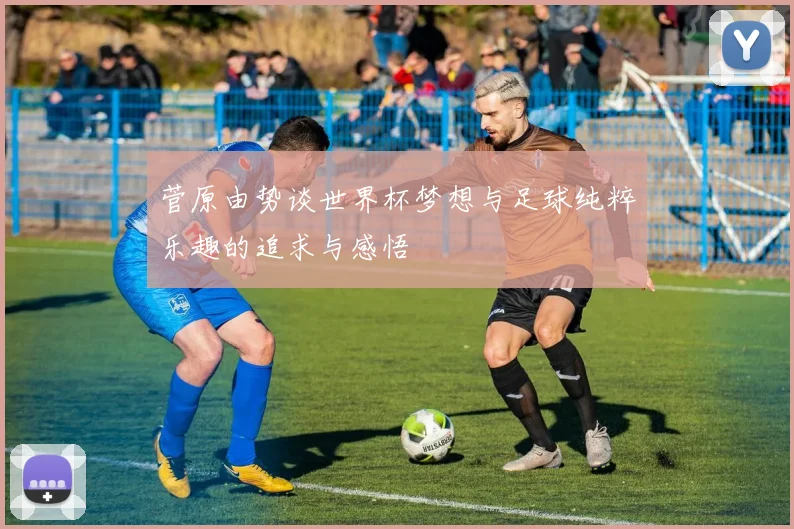 菅原由势谈世界杯梦想与足球纯粹乐趣的追求与感悟