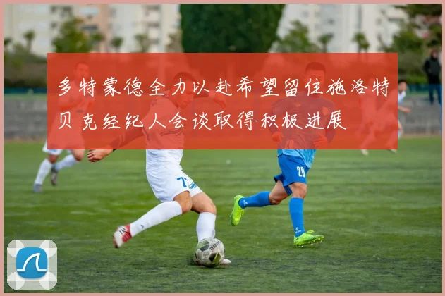 多特蒙德全力以赴希望留住施洛特贝克经纪人会谈取得积极进展