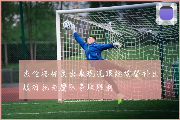 杰伦格林复出表现亮眼继续替补出战对抗老鹰队争取胜利