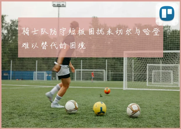 骑士队防守短板困扰米切尔与哈登难以替代的困境