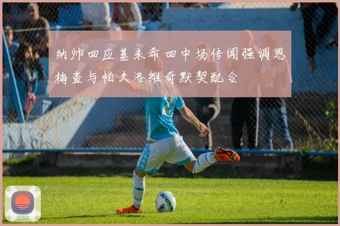 纳帅回应基米希回中场传闻强调恩梅查与帕夫洛维奇默契配合