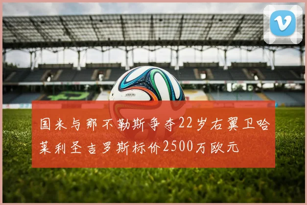 国米与那不勒斯争夺22岁右翼卫哈莱利圣吉罗斯标价2500万欧元
